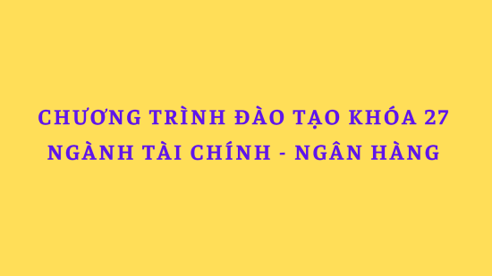 Chương trình đào tạo ngành Tài chính - Ngân hàng khóa 27